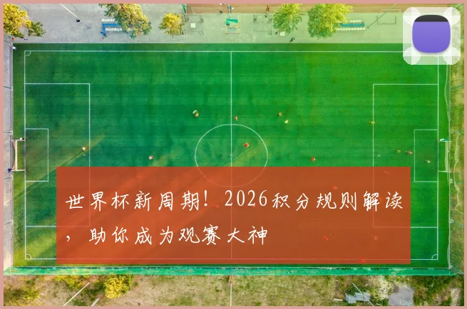 世界杯新周期!2026积分规则解读,助你成为观赛大神