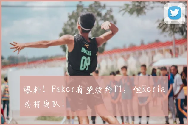 爆料！Faker有望续约T1，但Keria或将离队！
