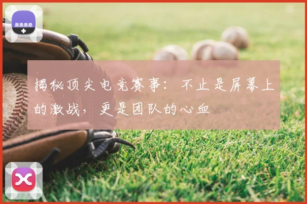 揭秘顶尖电竞赛事：不止是屏幕上的激战，更是团队的心血