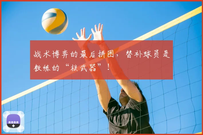 战术博弈的最后拼图,替补球员是教练的“核武器”!