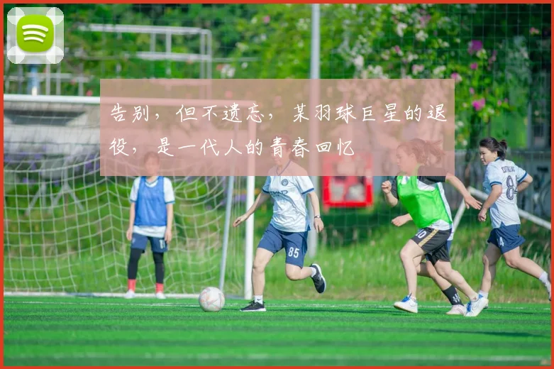 告别,但不遗忘,某羽球巨星的退役,是一代人的青春回忆