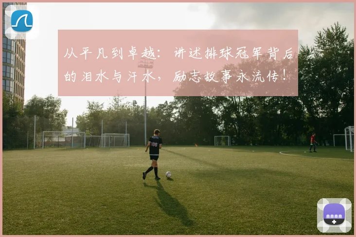 从平凡到卓越：讲述排球冠军背后的泪水与汗水，励志故事永流传！